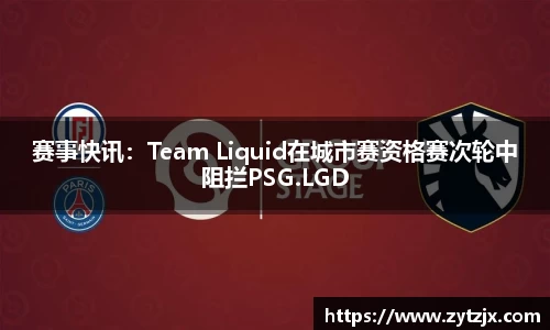 赛事快讯：Team Liquid在城市赛资格赛次轮中阻拦PSG.LGD