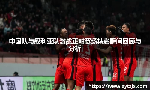 中国队与叙利亚队激战正酣赛场精彩瞬间回顾与分析