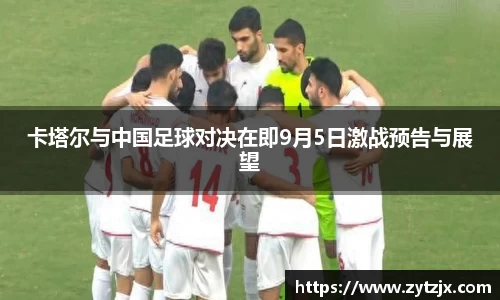 卡塔尔与中国足球对决在即9月5日激战预告与展望