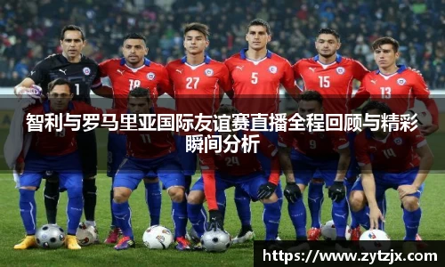 智利与罗马里亚国际友谊赛直播全程回顾与精彩瞬间分析